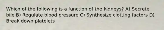 Which of the following is a function of the kidneys? A) Secrete bile B) Regulate blood pressure C) Synthesize clotting factors D) Break down platelets