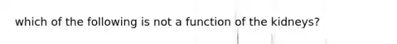 which of the following is not a function of the kidneys?