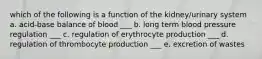 which of the following is a function of the kidney/urinary system a. acid-base balance of blood ___ b. long term blood pressure regulation ___ c. regulation of erythrocyte production ___ d. regulation of thrombocyte production ___ e. excretion of wastes