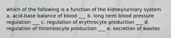 which of the following is a function of the kidney/urinary system a. acid-base balance of blood ___ b. long term blood pressure regulation ___ c. regulation of erythrocyte production ___ d. regulation of thrombocyte production ___ e. excretion of wastes