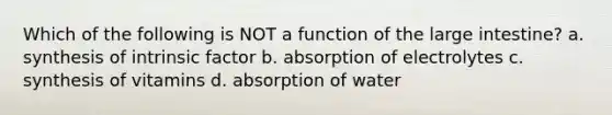 Which of the following is NOT a function of the <a href='https://www.questionai.com/knowledge/kGQjby07OK-large-intestine' class='anchor-knowledge'>large intestine</a>? a. synthesis of intrinsic factor b. absorption of electrolytes c. synthesis of vitamins d. absorption of water