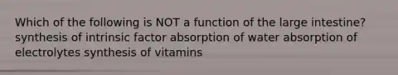 Which of the following is NOT a function of the large intestine? synthesis of intrinsic factor absorption of water absorption of electrolytes synthesis of vitamins