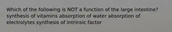 Which of the following is NOT a function of the large intestine? synthesis of vitamins absorption of water absorption of electrolytes synthesis of intrinsic factor