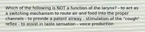 Which of the following is NOT a function of the larynx? - to act as a switching mechanism to route air and food into the proper channels - to provide a patent airway - stimulation of the "cough" reflex - to assist in taste sensation - voice production