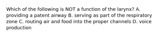 Which of the following is NOT a function of the larynx? A. providing a patent airway B. serving as part of the respiratory zone C. routing air and food into the proper channels D. voice production