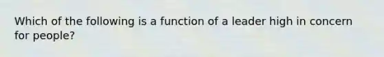 Which of the following is a function of a leader high in concern for people?