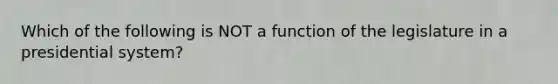 Which of the following is NOT a function of the legislature in a presidential system?