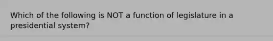 Which of the following is NOT a function of legislature in a presidential system?