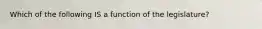 Which of the following IS a function of the legislature?