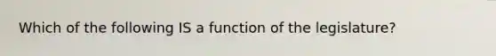 Which of the following IS a function of the legislature?