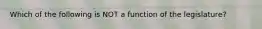 Which of the following is NOT a function of the legislature?