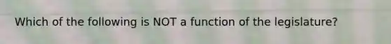 Which of the following is NOT a function of the legislature?