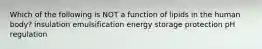 Which of the following is NOT a function of lipids in the human body? insulation emulsification energy storage protection pH regulation