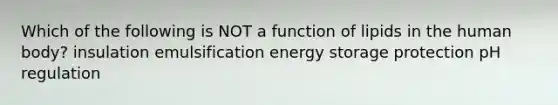 Which of the following is NOT a function of lipids in the human body? insulation emulsification energy storage protection pH regulation