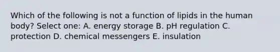 Which of the following is not a function of lipids in the human body? Select one: A. energy storage B. pH regulation C. protection D. chemical messengers E. insulation