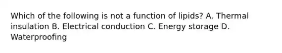 Which of the following is not a function of lipids? A. Thermal insulation B. Electrical conduction C. <a href='https://www.questionai.com/knowledge/kuip5t73aA-energy-storage' class='anchor-knowledge'>energy storage</a> D. Waterproofing