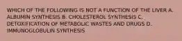 WHICH OF THE FOLLOWING IS NOT A FUNCTION OF THE LIVER A. ALBUMIN SYNTHESIS B. CHOLESTEROL SYNTHESIS C. DETOXIFICATION OF METABOLIC WASTES AND DRUGS D. IMMUNOGLOBULIN SYNTHESIS