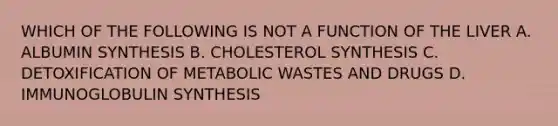 WHICH OF THE FOLLOWING IS NOT A FUNCTION OF THE LIVER A. ALBUMIN SYNTHESIS B. CHOLESTEROL SYNTHESIS C. DETOXIFICATION OF METABOLIC WASTES AND DRUGS D. IMMUNOGLOBULIN SYNTHESIS