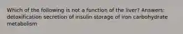 Which of the following is not a function of the liver? Answers: detoxification secretion of insulin storage of iron carbohydrate metabolism