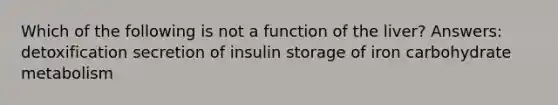 Which of the following is not a function of the liver? Answers: detoxification secretion of insulin storage of iron carbohydrate metabolism