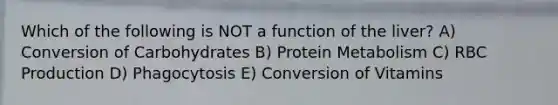 Which of the following is NOT a function of the liver? A) Conversion of Carbohydrates B) Protein Metabolism C) RBC Production D) Phagocytosis E) Conversion of Vitamins