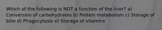 Which of the following is NOT a function of the liver? a) Conversion of carbohydrates b) Protein metabolism c) Storage of bilie d) Phagocytosis e) Storage of vitamins