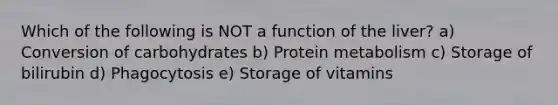 Which of the following is NOT a function of the liver? a) Conversion of carbohydrates b) Protein metabolism c) Storage of bilirubin d) Phagocytosis e) Storage of vitamins