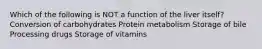 Which of the following is NOT a function of the liver itself? Conversion of carbohydrates Protein metabolism Storage of bile Processing drugs Storage of vitamins