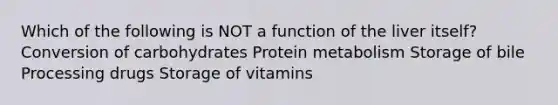 Which of the following is NOT a function of the liver itself? Conversion of carbohydrates Protein metabolism Storage of bile Processing drugs Storage of vitamins