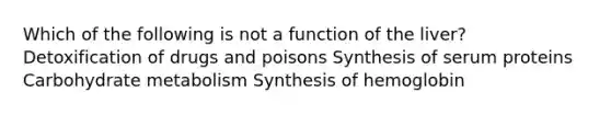 Which of the following is not a function of the liver? Detoxification of drugs and poisons Synthesis of serum proteins Carbohydrate metabolism Synthesis of hemoglobin