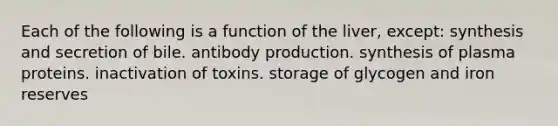 Each of the following is a function of the liver, except: synthesis and secretion of bile. antibody production. synthesis of plasma proteins. inactivation of toxins. storage of glycogen and iron reserves