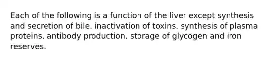 Each of the following is a function of the liver except synthesis and secretion of bile. inactivation of toxins. synthesis of plasma proteins. antibody production. storage of glycogen and iron reserves.