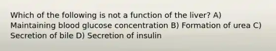 Which of the following is not a function of the liver? A) Maintaining blood glucose concentration B) Formation of urea C) Secretion of bile D) Secretion of insulin