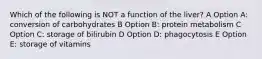 Which of the following is NOT a function of the liver? A Option A: conversion of carbohydrates B Option B: protein metabolism C Option C: storage of bilirubin D Option D: phagocytosis E Option E: storage of vitamins