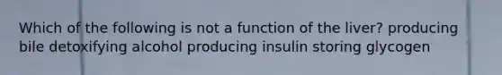 Which of the following is not a function of the liver? producing bile detoxifying alcohol producing insulin storing glycogen