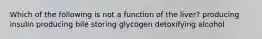 Which of the following is not a function of the liver? producing insulin producing bile storing glycogen detoxifying alcohol