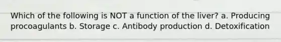 Which of the following is NOT a function of the liver? a. Producing procoagulants b. Storage c. Antibody production d. Detoxification