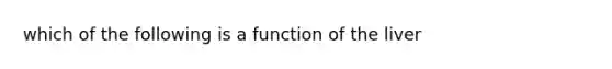 which of the following is a function of the liver