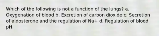 Which of the following is not a function of the lungs? a. Oxygenation of blood b. Excretion of carbon dioxide c. Secretion of aldosterone and the regulation of Na+ d. Regulation of blood pH