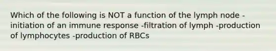 Which of the following is NOT a function of the lymph node -initiation of an immune response -filtration of lymph -production of lymphocytes -production of RBCs