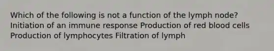 Which of the following is not a function of the lymph node? Initiation of an immune response Production of red blood cells Production of lymphocytes Filtration of lymph