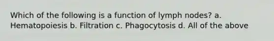 Which of the following is a function of lymph nodes? a. Hematopoiesis b. Filtration c. Phagocytosis d. All of the above