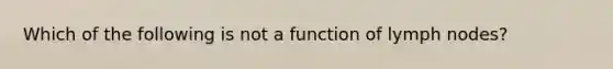 Which of the following is not a function of lymph nodes?