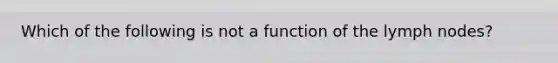 Which of the following is not a function of the lymph nodes?