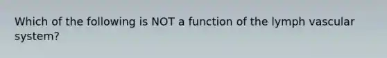 Which of the following is NOT a function of the lymph vascular system?