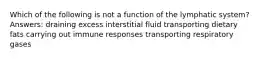 Which of the following is not a function of the lymphatic system? Answers: draining excess interstitial fluid transporting dietary fats carrying out immune responses transporting respiratory gases