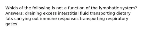 Which of the following is not a function of the lymphatic system? Answers: draining excess interstitial fluid transporting dietary fats carrying out immune responses transporting respiratory gases