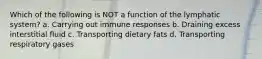 Which of the following is NOT a function of the lymphatic system? a. Carrying out immune responses b. Draining excess interstitial fluid c. Transporting dietary fats d. Transporting respiratory gases