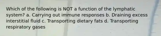 Which of the following is NOT a function of the lymphatic system? a. Carrying out immune responses b. Draining excess interstitial fluid c. Transporting dietary fats d. Transporting respiratory gases