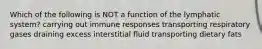 Which of the following is NOT a function of the lymphatic system? carrying out immune responses transporting respiratory gases draining excess interstitial fluid transporting dietary fats